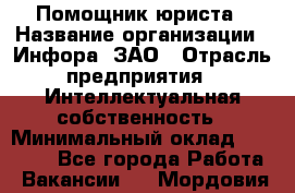Помощник юриста › Название организации ­ Инфора, ЗАО › Отрасль предприятия ­ Интеллектуальная собственность › Минимальный оклад ­ 30 000 - Все города Работа » Вакансии   . Мордовия респ.